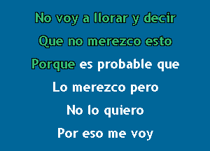 No voy a llorar y decir
Que no merezco esto

Porque es probable que

Lo merezco pero

No lo quiero

Por eso me voy