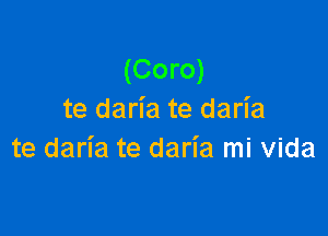 (Coro)
te daria te daria

te daria te daria mi Vida