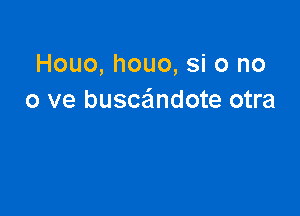 Houo, houo, si 0 no
0 ve buscaindote otra