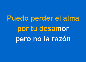 Puedo perder el alma
por tu desamor

pero no la raz6n