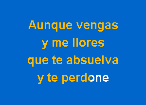 Aunque vengas
y me llores

que te absuelva
y te perdone