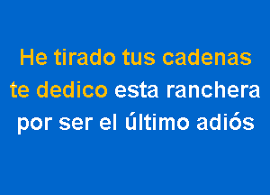 He tirado tus cadenas
te dedico esta ranchera

por ser el altimo adi6s