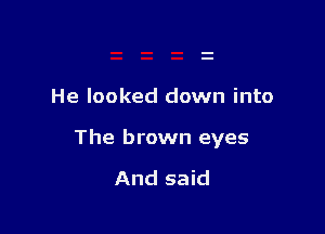 He looked down into

The brown eyes

And said