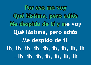 Por eso me voy
Que'I liistima, pero adicis
Me despido de ti y me voy
Que'I liistima, pero adicis
Me despido de ti
lh, ih, ih, ih, ih, ih, ih, ih, ih
..lh, ih, ih, ih, ih, ih, ih