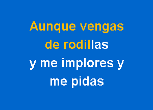 Aunque vengas
de rodillas

y me implores y
me pidas