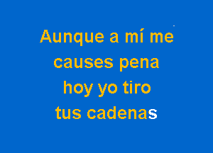 Aunque a mi me-
causes pena

hoy yo tiro
tus cadenas