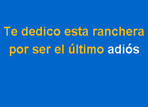 Te dedico esta ranchera
por ser el altimo adi6s