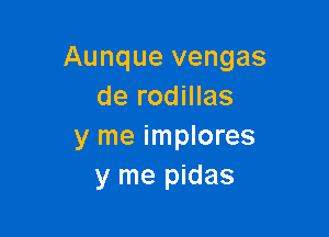 Aunque vengas
de rodillas

y me implores
y me pidas