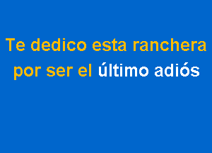 Te dedico esta ranchera
por ser el altimo adi6s