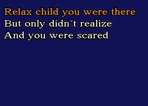 Relax child you were there
But only didnot realize
And you were scared