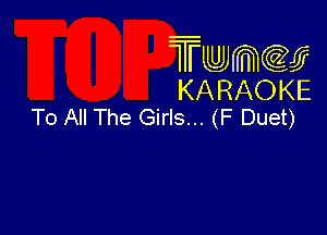 TmeQJ
KARAOKE
To All The Girls... (F Duet)