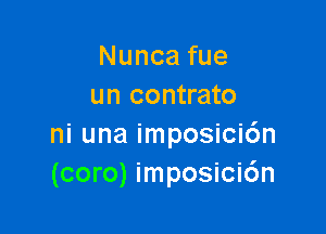 Nuncafue
un contrato

ni una imposici6n
(coro) imposicic'm