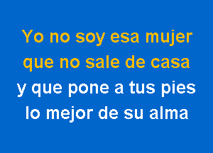 Yo no soy esa mujer
que no sale de casa

y que pone a tus pies
lo mejor de su alma