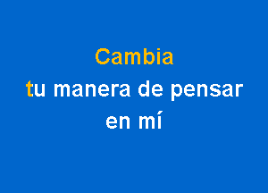 Cambia
tu manera de pensar

en mi