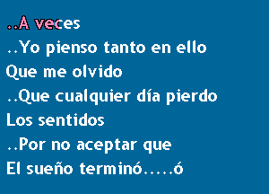 ..A veces

..Yo pienso tanto en ello
Que me olvido

..Que cualquier dia pierdo

Los sentidos
..Por no aceptar que
El suefw termin6 ..... 6