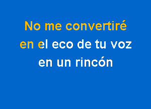 No me convertirt-fe
en el eco de tu voz

en un rinc6n