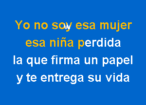 Yo no soy esa mujer
esa nifia perdida

la que firma un papel
y te entrega su Vida