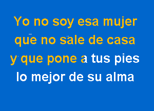 Yo no soy esa mujer
que no sale de casa

y que pone a tus pies
lo mejor de su alma