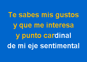 Te sabes mis gustos
y que me interesa

y punto cardinal
de mi eje sentimental