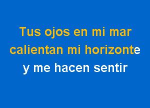 Tus ojos en mi mar
calientan mi horizonte

y me hacen sentir