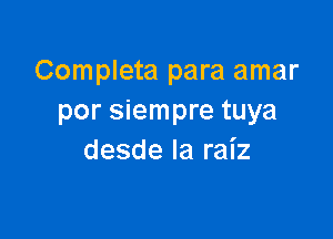 Completa para amar
por siempre tuya

desde Ia raiz