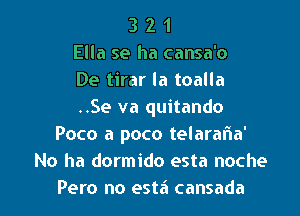 3 2 1
Ella se ha cansa'o
De tirar la toalla
..Se va quitando
Poco a poco telarafma'
No ha dormido esta noche

Pero no esta cansada l