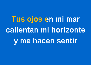 Tus ojos en mi mar
calientan mi horizonte

y me hacen sentir