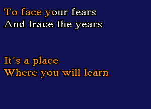 To face your fears
And trace the years

IFS a place
Where you will learn