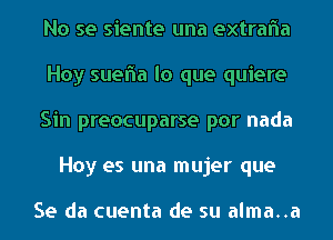 No se siente una extrafla

Hoy suefna lo que quiere

Sin preocuparse por nada
Hoy es una mujer que

Se da cuenta de su alma..a