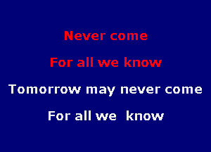 Tomorrow may never come

For all we know