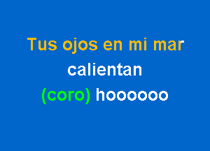 Tus ojos en mi mar
calientan

(coro) hoooooo