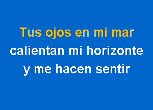 Tus ojos en mi mar
calientan mi horizonte

y me hacen sentir