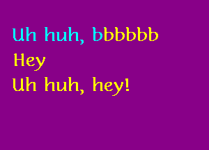 uh huh, bbbbbb
Hey

Uh huh, hey!