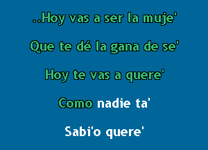 ..Hoy vas a ser la muje'

Que te (11? la gana de se'

Hoy te vas a quere'

Como nadie ta'

Sabi'o quere'