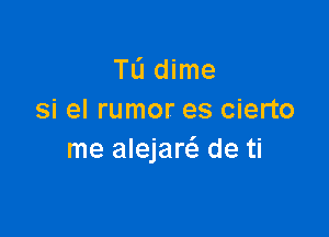 TL'I dime
si el rumor es cierto

me alejare de ti