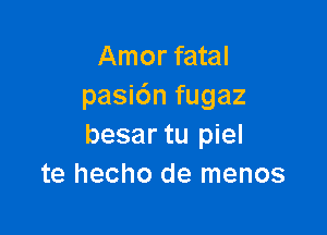 Amor fatal
pasi6n fugaz

besar tu piel
te hecho de menos