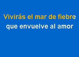 Viviras el mar de fiebre
que envuelve al amor