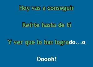 Hoy vas a conseguir

Reirte hasta de ti

Y ver que lo has logrado...o

Ooooh!