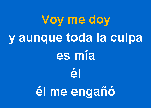 Voy me doy
y aunque toda la culpa

es mia
(SJ
a me enga6