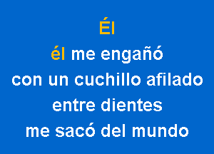 El
Q me engafic')

con un cuchillo afilado
entre dientes
me sacc') del mundo