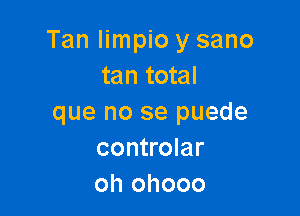 Tan Iimpio y sano
tan total

que no se puede
controlar
oh ohooo