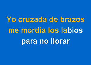 Yo cruzada de brazos
me mordia Ios labios

para no Ilorar