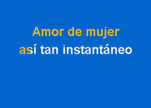 Amor de mujer
asi tan instanteineo