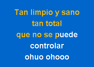 Tan Iimpio y sano
tan total

que no se puede
controlar
ohuo ohooo