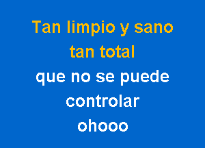 Tan Iimpio y sano
tan total

que no se puede
controlar
ohooo