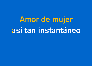 Amor de mujer
asi tan instanteineo