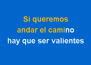 Si queremos
andar el camino

hay que ser valientes