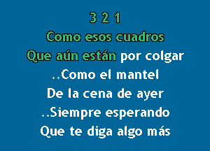 3 2 1
Como esos cuadros
Que aL'In estan por colgar
..Como el mantel
De la cena de ayer
..Siempre esperando

Que te diga algo mas l