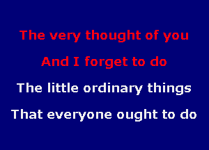 The little ordinary things

That everyone ought to do