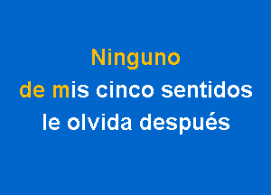 Ninguno
de mis cinco sentidos

le olvida despws